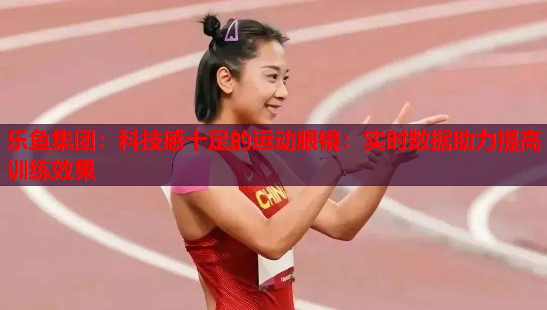科技感十足的运动眼镜:实时数据助力提高训练效果 科技感十足的运动眼镜:实时数据助力提高训练效果