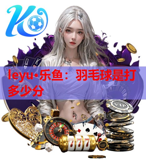 羽毛球是打多少分 羽毛球是打多少分