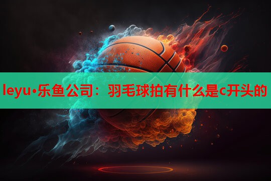 羽毛球拍有什么是c开头的 羽毛球拍有什么是c开头的