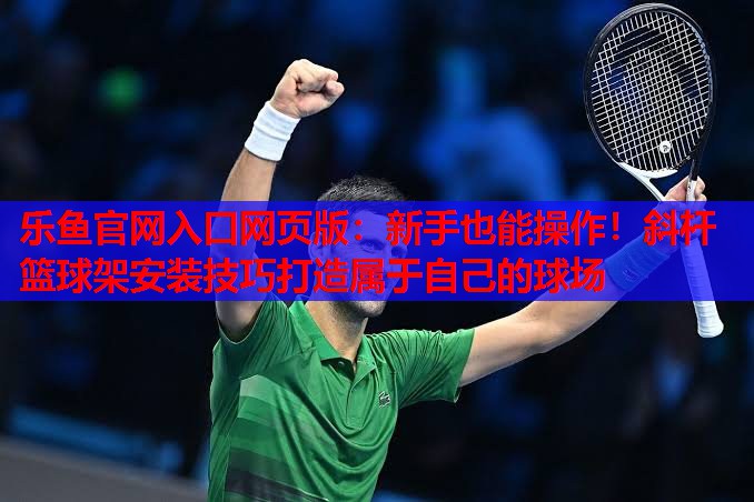 新手也能操作!斜杆篮球架安装技巧打造属于自己的球场 新手也能操作!斜杆篮球架安装技巧打造属于自己的球场