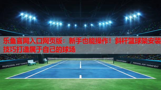 新手也能操作!斜杆篮球架安装技巧打造属于自己的球场 新手也能操作!斜杆篮球架安装技巧打造属于自己的球场