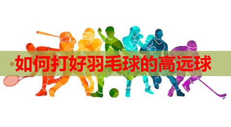 如何打好羽毛球的高远球 如何打好羽毛球的高远球