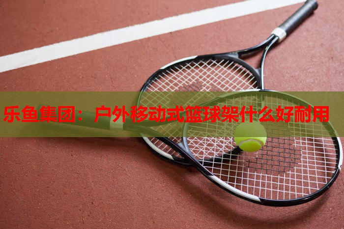 户外移动式篮球架什么好耐用 户外移动式篮球架什么好耐用