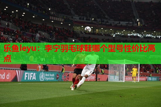 李宁羽毛球鞋哪个型号性价比高点 李宁羽毛球鞋哪个型号性价比高点