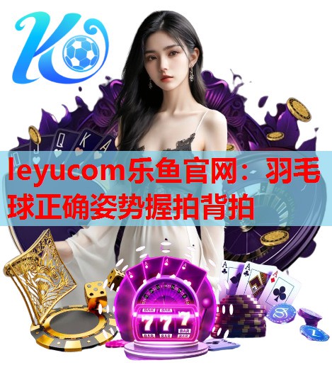 羽毛球正确姿势握拍背拍 羽毛球正确姿势握拍背拍