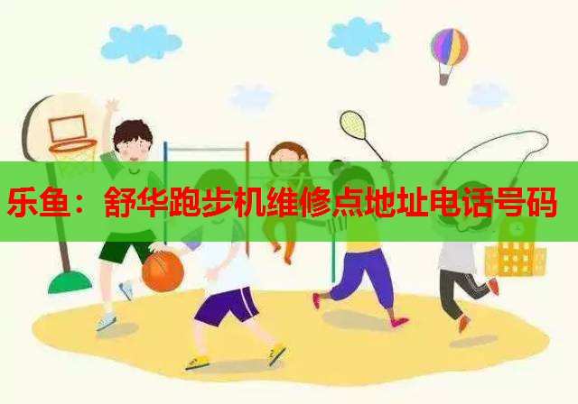 舒华跑步机维修点地址电话号码 舒华跑步机维修点地址电话号码