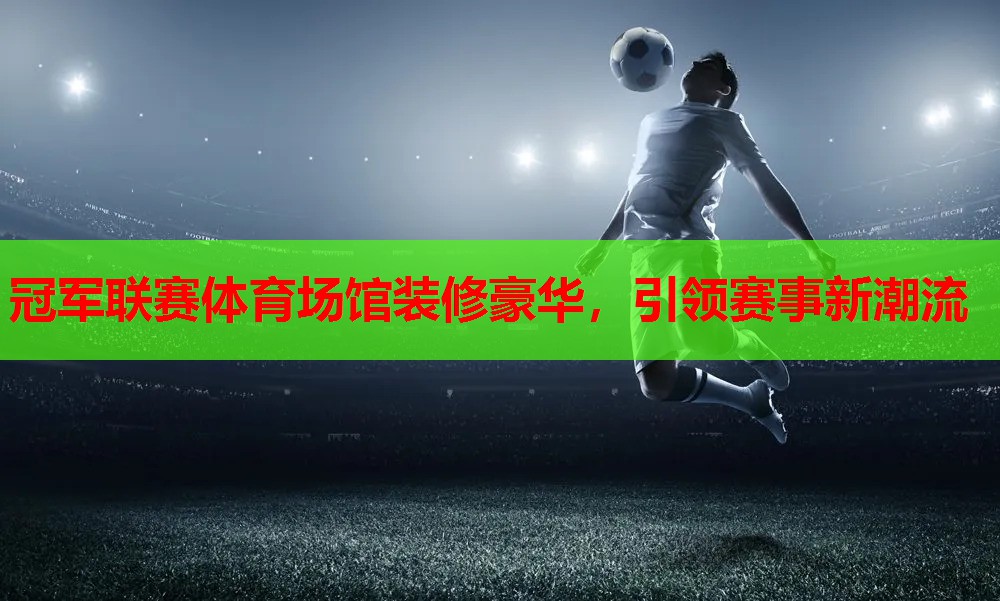 冠军联赛体育场馆装修豪华,引领赛事新潮流 冠军联赛体育场馆装修豪华,引领赛事新潮流