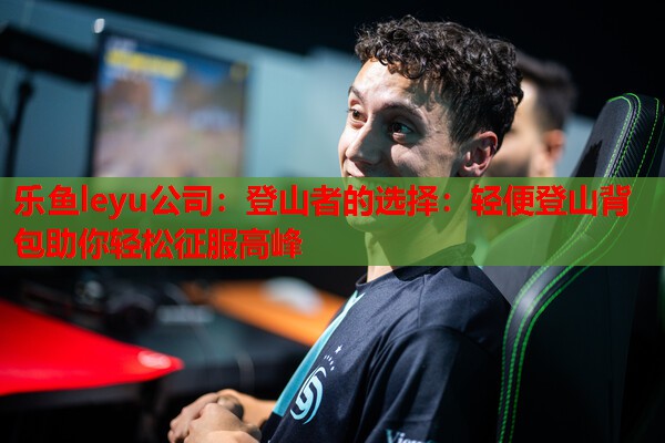 登山者的选择:轻便登山背包助你轻松征服高峰 登山者的选择:轻便登山背包助你轻松征服高峰