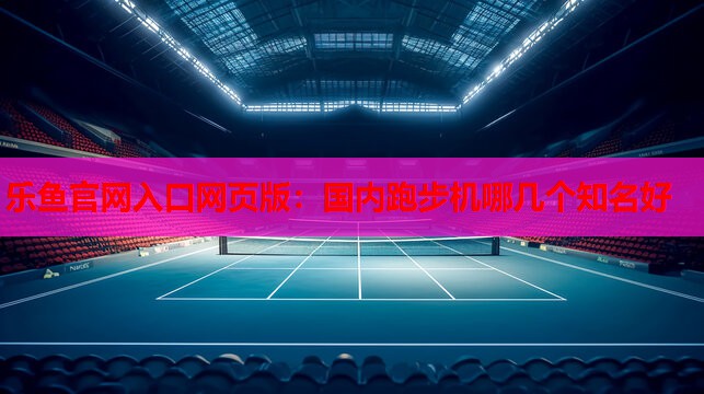 国内跑步机哪几个知名好 国内跑步机哪几个知名好