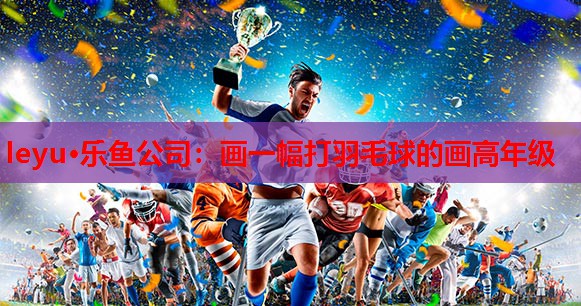 画一幅打羽毛球的画高年级 画一幅打羽毛球的画高年级