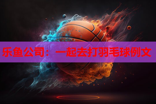 一起去打羽毛球例文 一起去打羽毛球例文